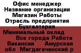 Офис-менеджер › Название организации ­ Магазин Работы › Отрасль предприятия ­ Бухгалтерия › Минимальный оклад ­ 20 000 - Все города Работа » Вакансии   . Амурская обл.,Магдагачинский р-н